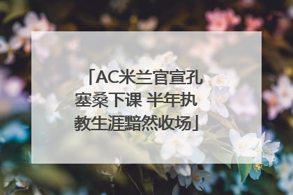 AC米兰官宣孔塞桑下课 半年执教生涯黯然收场