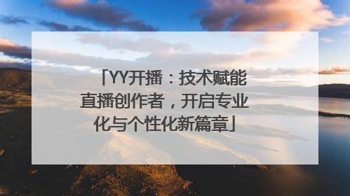 YY开播：技术赋能直播创作者，开启专业化与个性化新篇章
